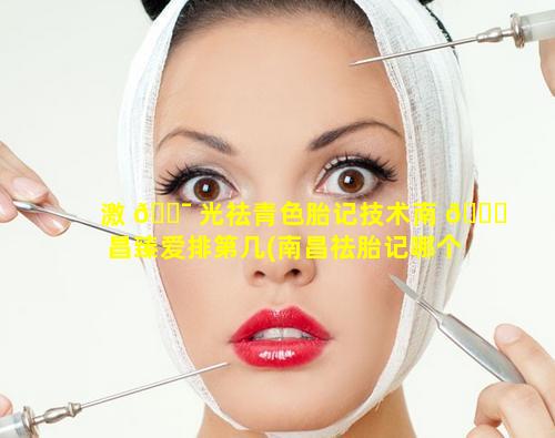 激 🐯 光祛青色胎记技术南 🐞 昌臻爱排第几(南昌祛胎记哪个医院好)